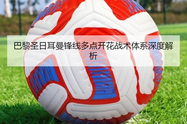 巴黎圣日耳曼锋线多点开花战术体系深度解析