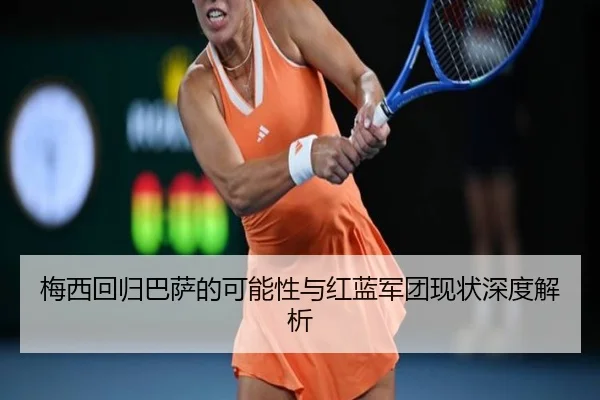 梅西回归巴萨的可能性与红蓝军团现状深度解析